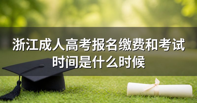 浙江成人高考报名缴费和考试时间是什么时候