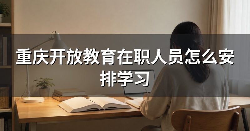 重庆开放教育在职人员怎么安排学习