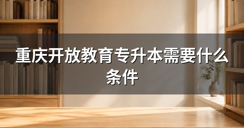 重庆开放教育专升本需要什么条件