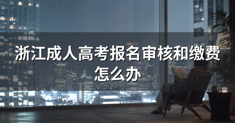 浙江成人高考报名审核和缴费怎么办