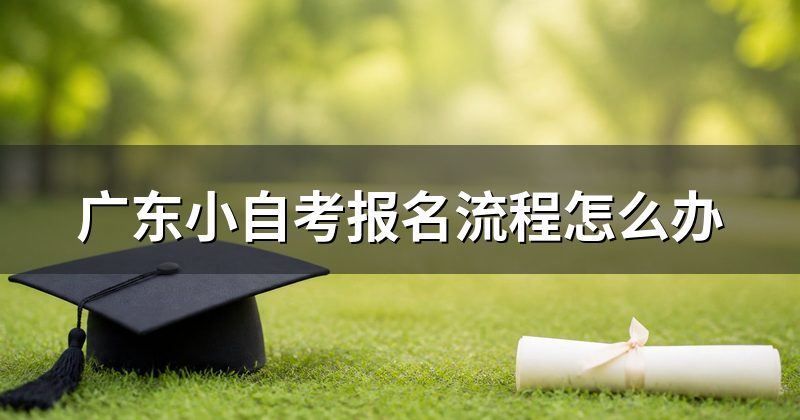 广东小自考报名流程怎么办