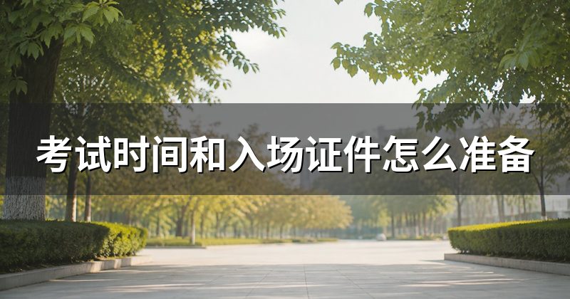 考试时间和入场证件怎么准备