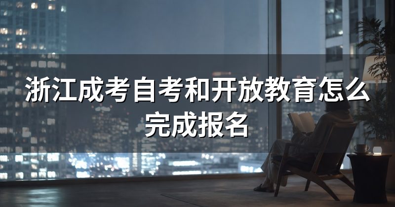 浙江成考自考和开放教育怎么完成报名