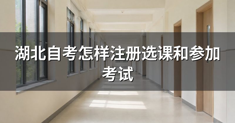 湖北自考怎样注册选课和参加考试