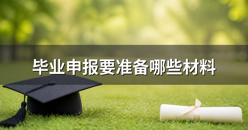 毕业申报要准备哪些材料
