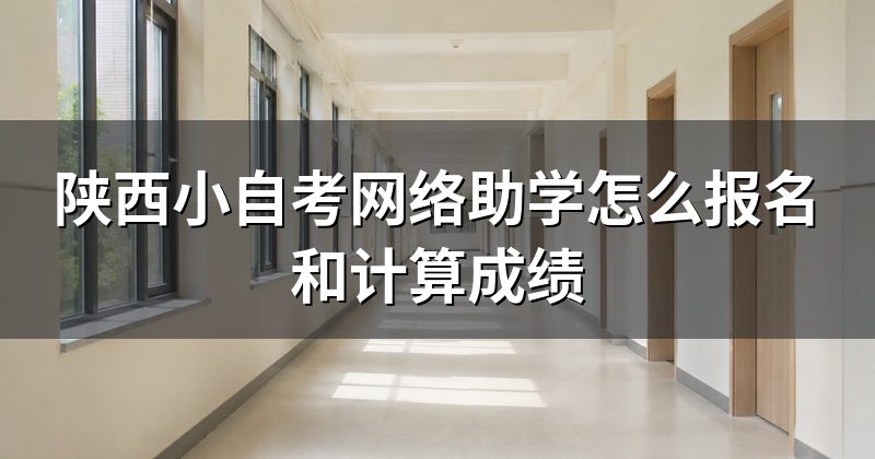 陕西小自考网络助学怎么报名和计算成绩
