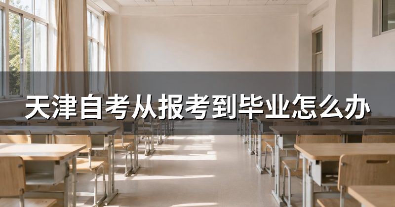 天津自考从报考到毕业怎么办