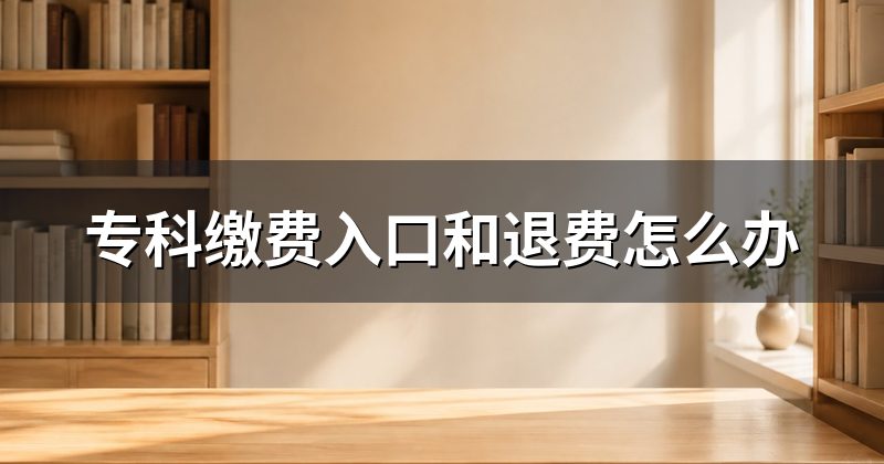专科缴费入口和退费怎么办