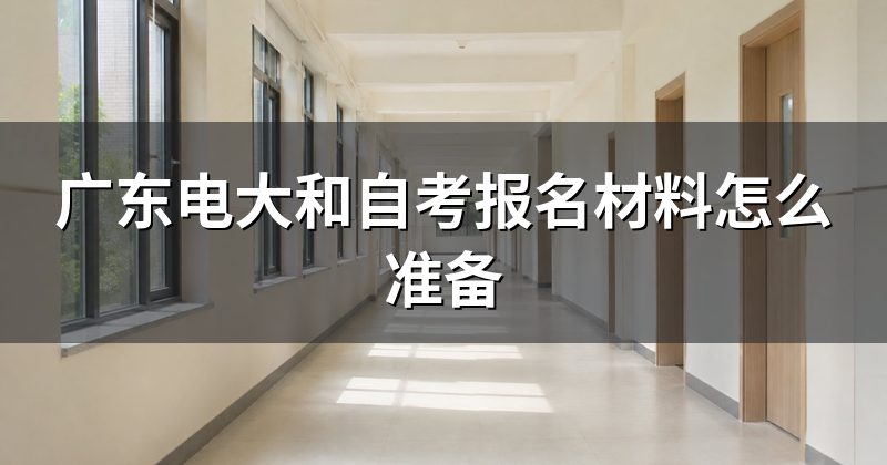 广东电大和自考报名材料怎么准备