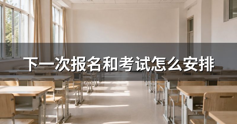 下一次报名和考试怎么安排