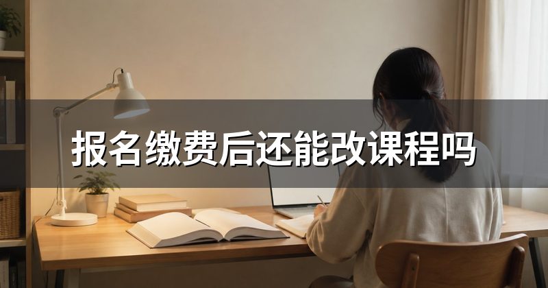 报名缴费后还能改课程吗