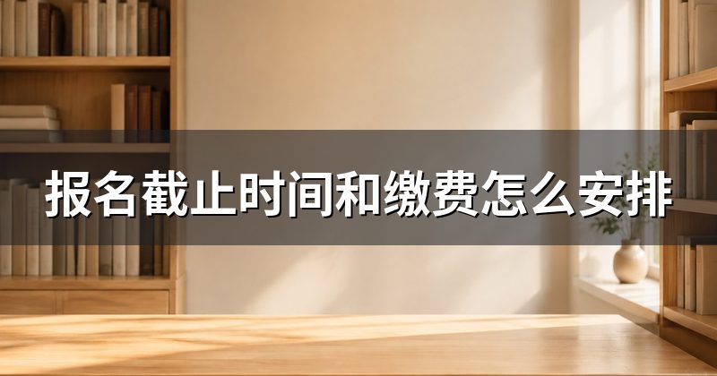 报名截止时间和缴费怎么安排