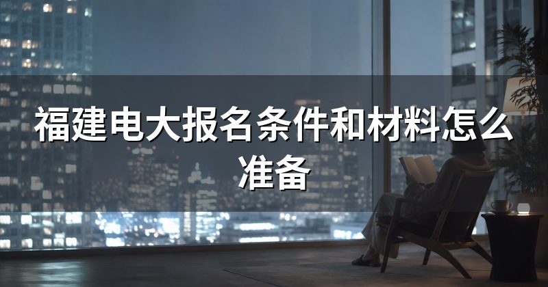 福建电大报名条件和材料怎么准备