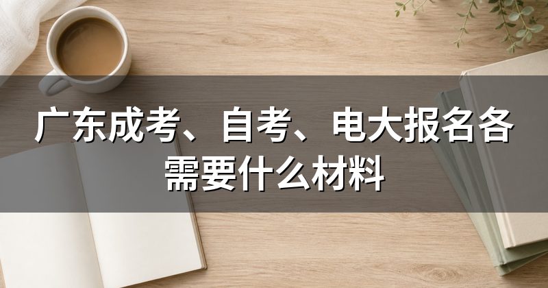 广东成考、自考、电大报名各需要什么材料