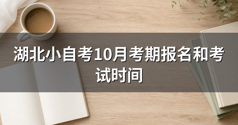 湖北小自考10月考期报名和考试时间