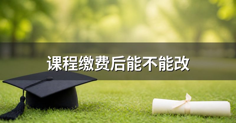 课程缴费后能不能改