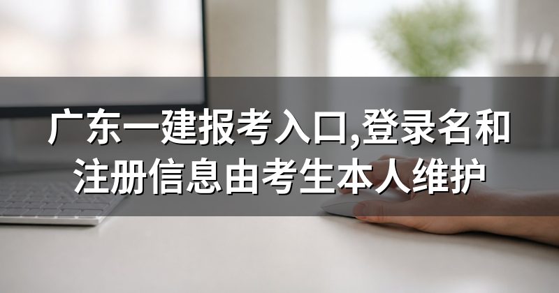 广东一建报考入口,登录名和注册信息由考生本人维护