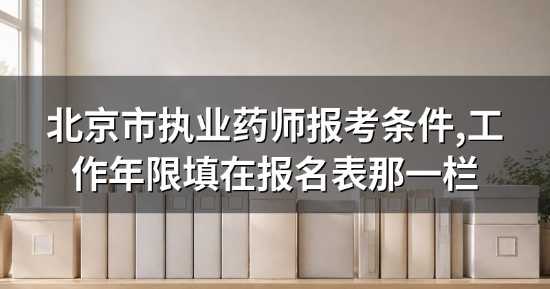 北京市执业药师报考条件,工作年限填在报名表那一栏