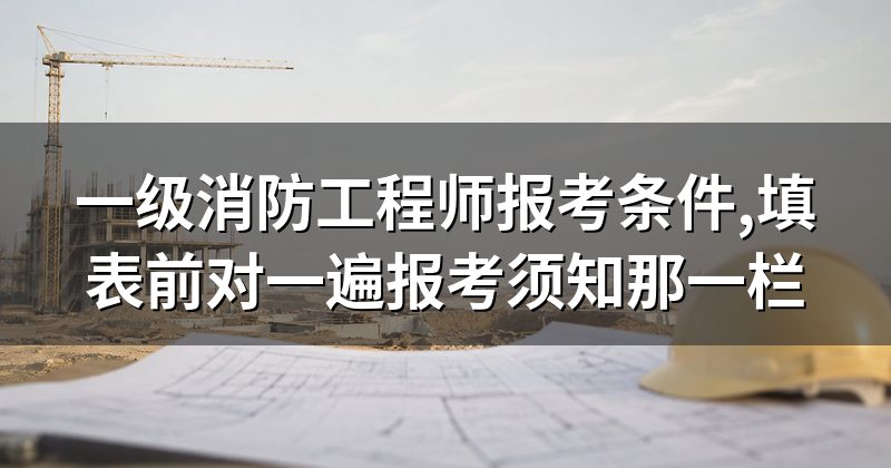 一级消防工程师报考条件,填表前对一遍报考须知那一栏