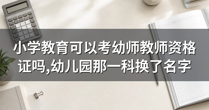 小学教育可以考幼师教师资格证吗,幼儿园那一科换了名字