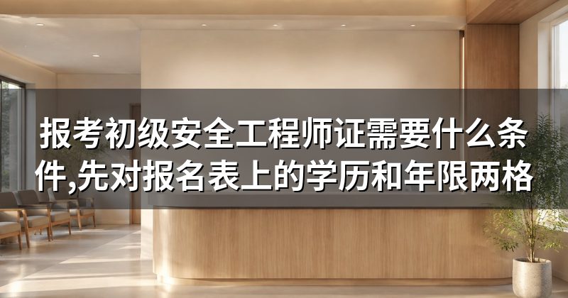 报考初级安全工程师证需要什么条件,先对报名表上的学历和年限两格