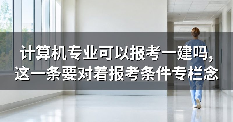 计算机专业可以报考一建吗,这一条要对着报考条件专栏念