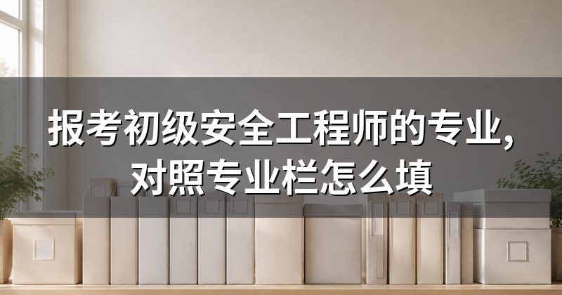 报考初级安全工程师的专业,对照专业栏怎么填