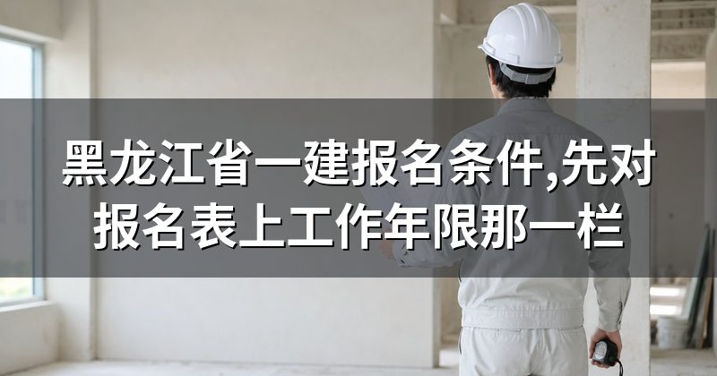 黑龙江省一建报名条件,先对报名表上工作年限那一栏