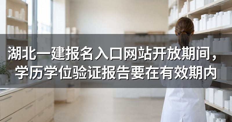 湖北一建报名入口网站开放期间,学历学位验证报告要在有效期内