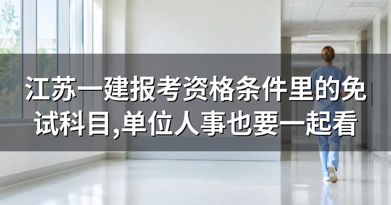 江苏一建报考资格条件里的免试科目,单位人事也要一起看
