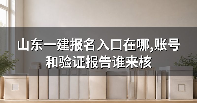山东一建报名入口在哪,账号和验证报告谁来核