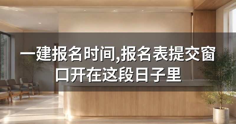一建报名时间,报名表提交窗口开在这段日子里