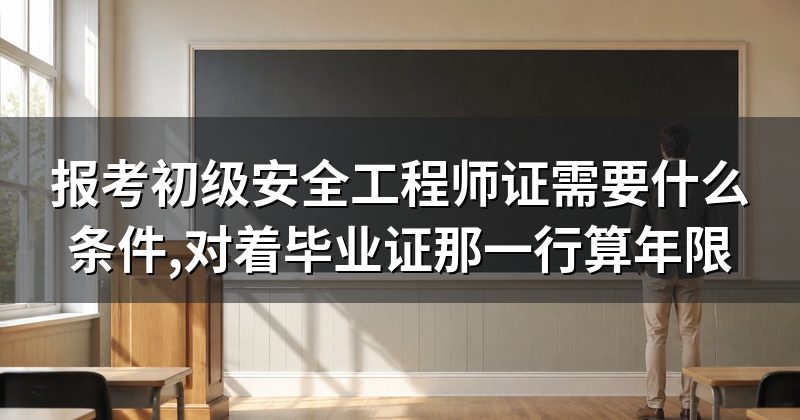 报考初级安全工程师证需要什么条件,对着毕业证那一行算年限