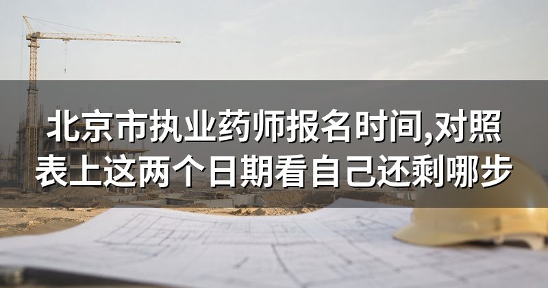 北京市执业药师报名时间,对照表上这两个日期看自己还剩哪步