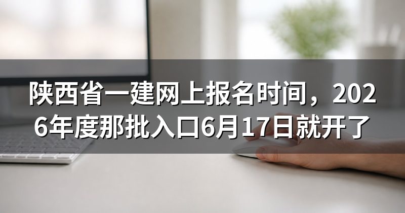 陕西省一建网上报名时间，2026年度那批入口6月17日就开了