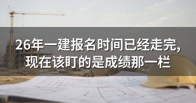 26年一建报名时间已经走完,现在该盯的是成绩那一栏