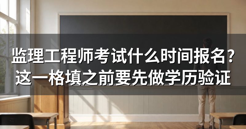 监理工程师考试什么时间报名?这一格填之前要先做学历验证