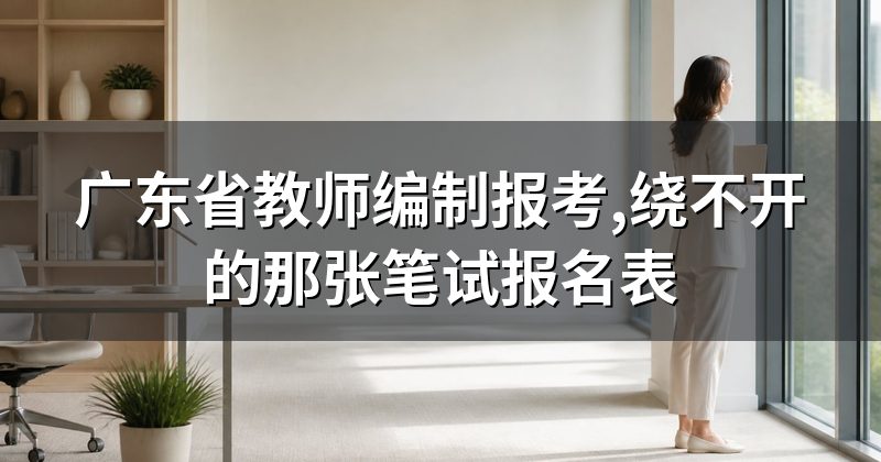广东省教师编制报考,绕不开的那张笔试报名表