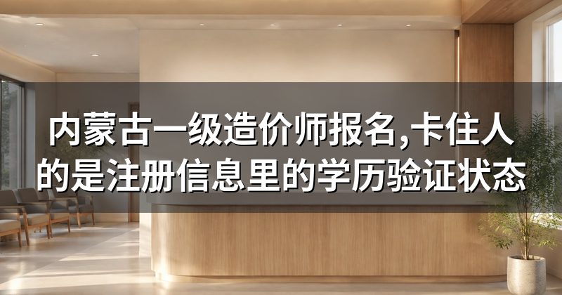 内蒙古一级造价师报名,卡住人的是注册信息里的学历验证状态