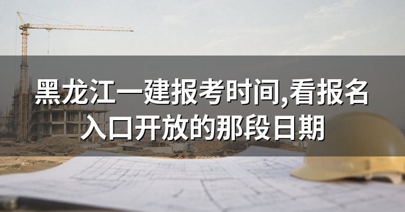 黑龙江一建报考时间,看报名入口开放的那段日期