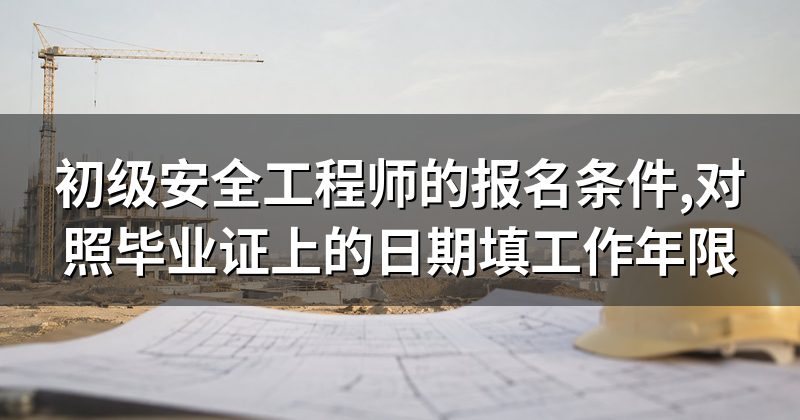 初级安全工程师的报名条件,对照毕业证上的日期填工作年限