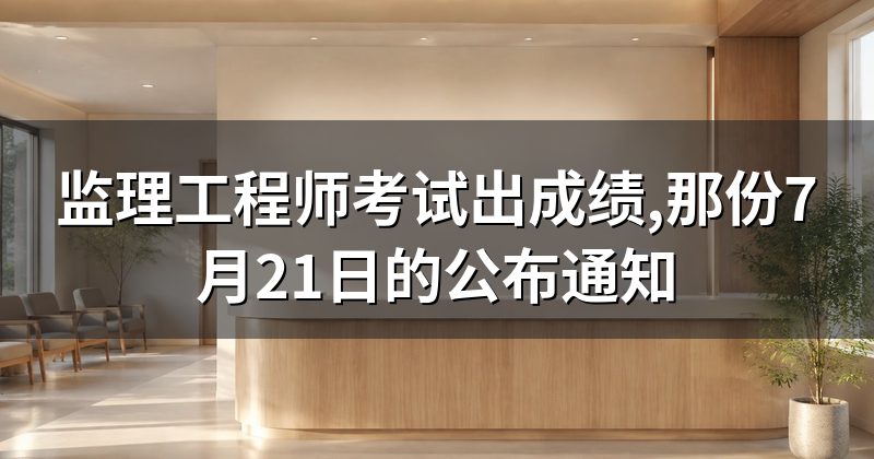 监理工程师考试出成绩,那份7月21日的公布通知