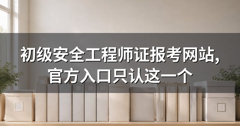 初级安全工程师证报考网站,官方入口只认这一个