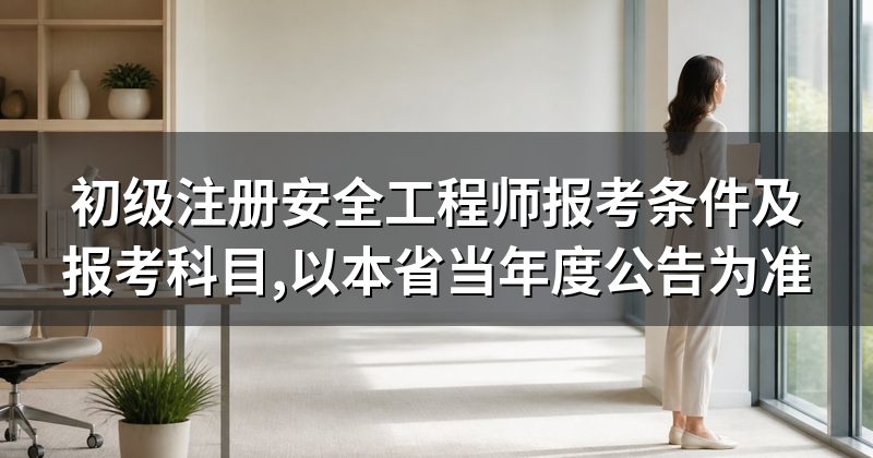初级注册安全工程师报考条件及报考科目,以本省当年度公告为准