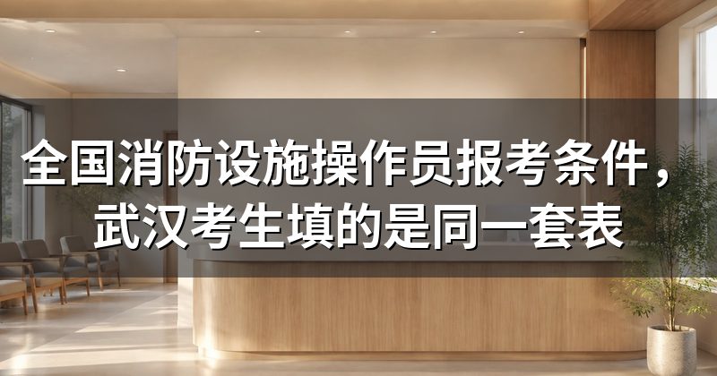 全国消防设施操作员报考条件,武汉考生填的是同一套表