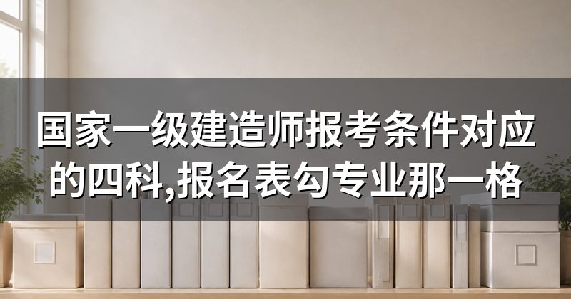 国家一级建造师报考条件对应的四科,报名表勾专业那一格