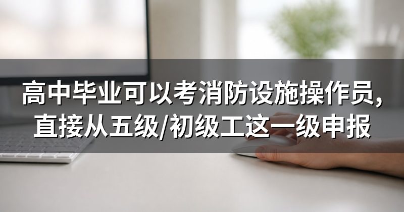 高中毕业可以考消防设施操作员,直接从五级/初级工这一级申报