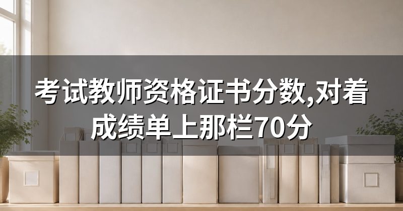 考试教师资格证书分数,对着成绩单上那栏70分