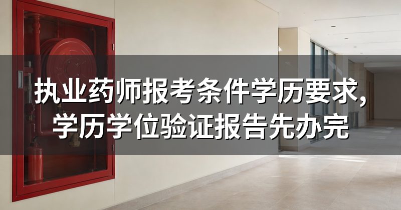 执业药师报考条件学历要求,学历学位验证报告先办完
