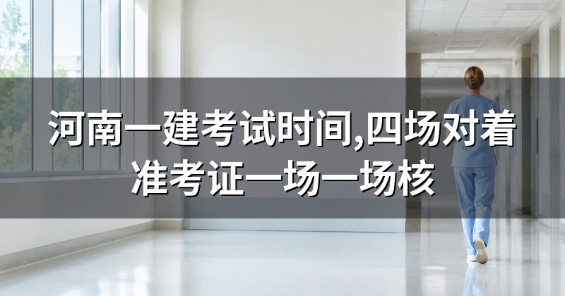 河南一建考试时间,四场对着准考证一场一场核